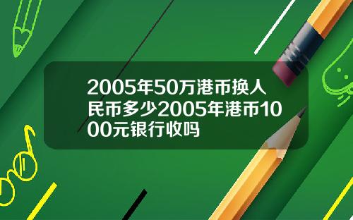 2005年50万港币换人民币多少2005年港币1000元银行收吗