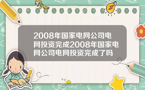 2008年国家电网公司电网投资完成2008年国家电网公司电网投资完成了吗