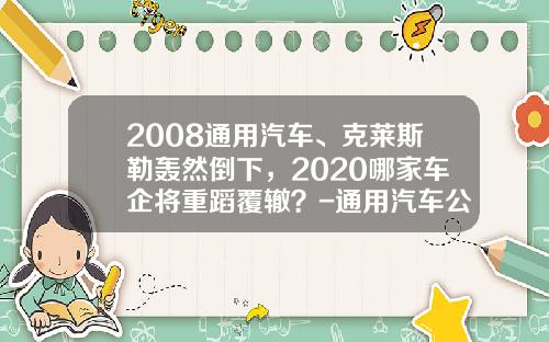 2008通用汽车、克莱斯勒轰然倒下，2020哪家车企将重蹈覆辙？-通用汽车公司破产案例【新闻】