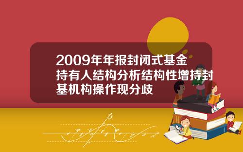 2009年年报封闭式基金持有人结构分析结构性增持封基机构操作现分歧
