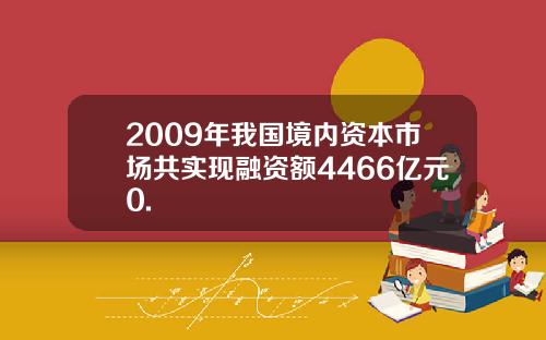 2009年我国境内资本市场共实现融资额4466亿元0.