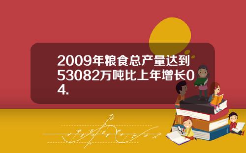 2009年粮食总产量达到53082万吨比上年增长04.