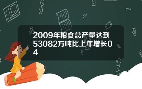 2009年粮食总产量达到53082万吨比上年增长04