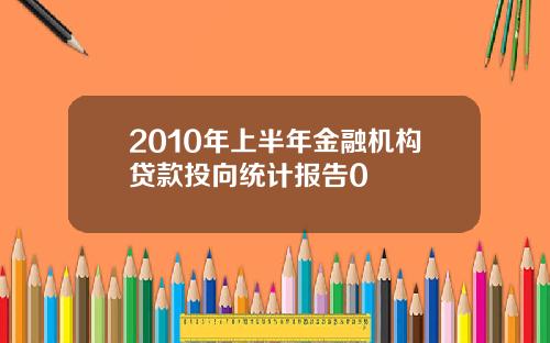 2010年上半年金融机构贷款投向统计报告0