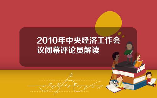 2010年中央经济工作会议闭幕评论员解读