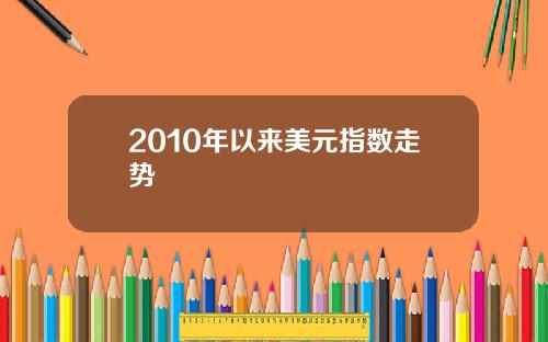 2010年以来美元指数走势