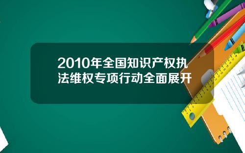 2010年全国知识产权执法维权专项行动全面展开