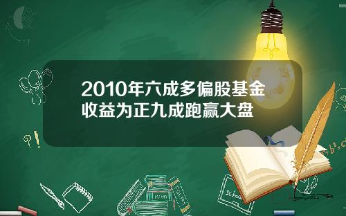 2010年六成多偏股基金收益为正九成跑赢大盘