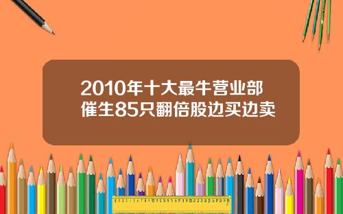 2010年十大最牛营业部催生85只翻倍股边买边卖