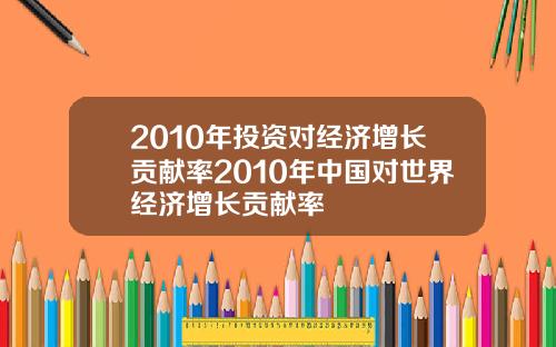 2010年投资对经济增长贡献率2010年中国对世界经济增长贡献率