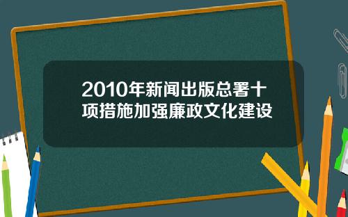 2010年新闻出版总署十项措施加强廉政文化建设
