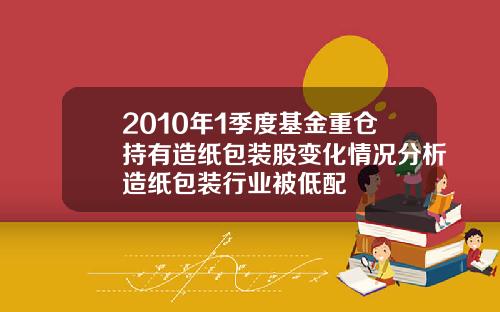 2010年1季度基金重仓持有造纸包装股变化情况分析造纸包装行业被低配