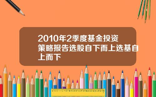 2010年2季度基金投资策略报告选股自下而上选基自上而下