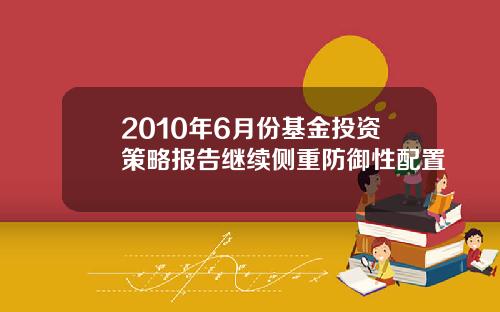 2010年6月份基金投资策略报告继续侧重防御性配置