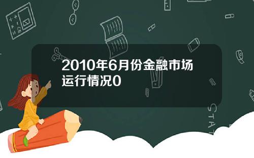 2010年6月份金融市场运行情况0