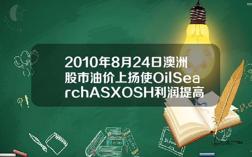 2010年8月24日澳洲股市油价上扬使OilSearchASXOSH利润提高