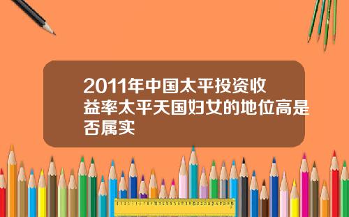 2011年中国太平投资收益率太平天国妇女的地位高是否属实