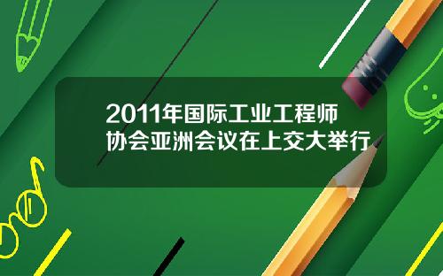 2011年国际工业工程师协会亚洲会议在上交大举行