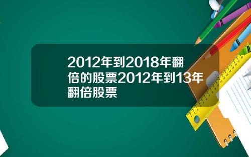 2012年到2018年翻倍的股票2012年到13年翻倍股票