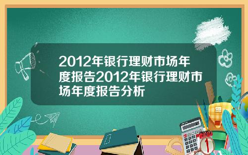 2012年银行理财市场年度报告2012年银行理财市场年度报告分析