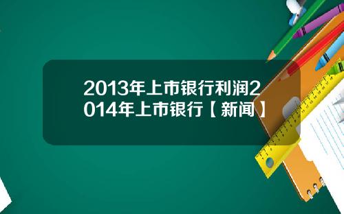 2013年上市银行利润2014年上市银行【新闻】