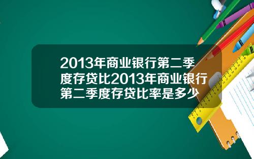 2013年商业银行第二季度存贷比2013年商业银行第二季度存贷比率是多少