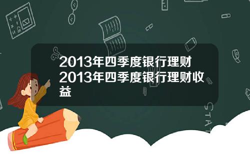 2013年四季度银行理财2013年四季度银行理财收益