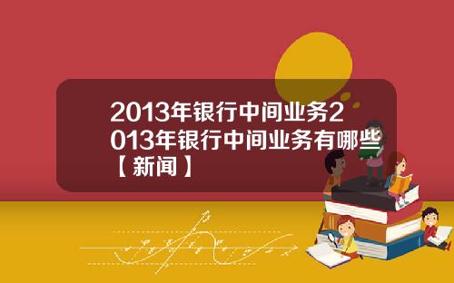 2013年银行中间业务2013年银行中间业务有哪些【新闻】