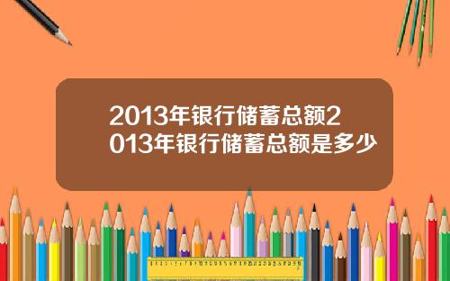 2013年银行储蓄总额2013年银行储蓄总额是多少