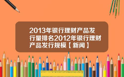 2013年银行理财产品发行量排名2012年银行理财产品发行规模【新闻】