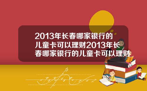 2013年长春哪家银行的儿童卡可以理财2013年长春哪家银行的儿童卡可以理财呢【新闻】