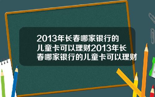 2013年长春哪家银行的儿童卡可以理财2013年长春哪家银行的儿童卡可以理财呢