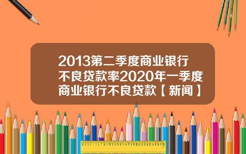 2013第二季度商业银行不良贷款率2020年一季度商业银行不良贷款【新闻】