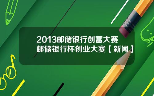 2013邮储银行创富大赛邮储银行杯创业大赛【新闻】
