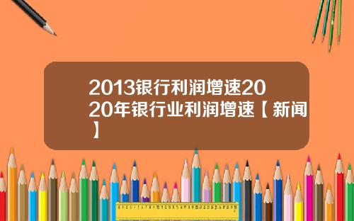 2013银行利润增速2020年银行业利润增速【新闻】