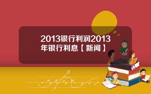 2013银行利润2013年银行利息【新闻】