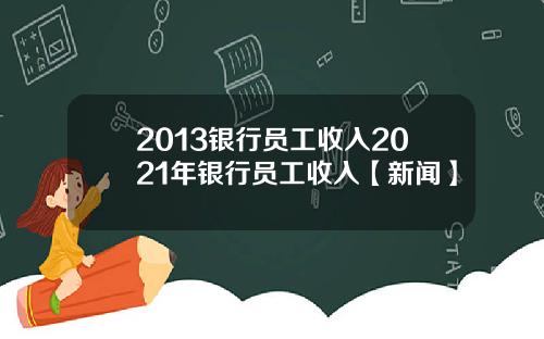 2013银行员工收入2021年银行员工收入【新闻】