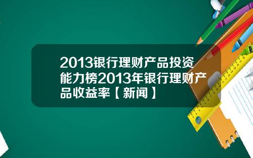 2013银行理财产品投资能力榜2013年银行理财产品收益率【新闻】