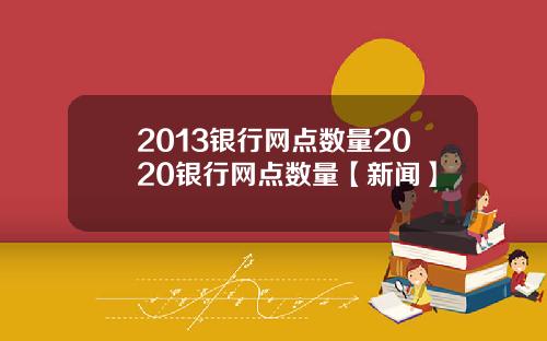 2013银行网点数量2020银行网点数量【新闻】