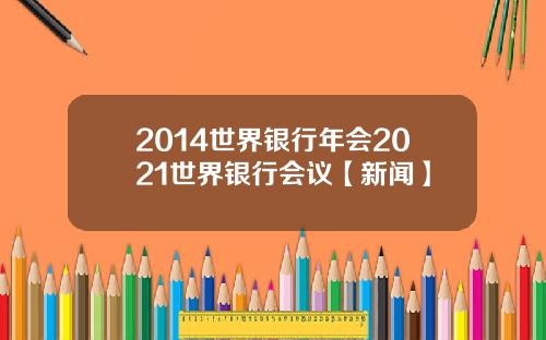 2014世界银行年会2021世界银行会议【新闻】