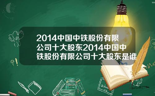 2014中国中铁股份有限公司十大股东2014中国中铁股份有限公司十大股东是谁【新闻】