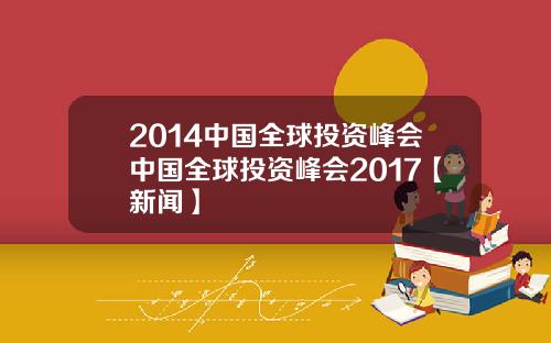 2014中国全球投资峰会中国全球投资峰会2017【新闻】