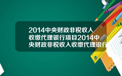 2014中央财政非税收入收缴代理银行项目2014中央财政非税收入收缴代理银行项目有哪些【新闻】