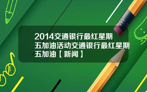 2014交通银行最红星期五加油活动交通银行最红星期五加油【新闻】