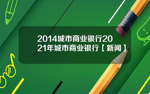 2014城市商业银行2021年城市商业银行【新闻】