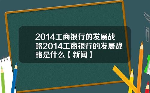 2014工商银行的发展战略2014工商银行的发展战略是什么【新闻】