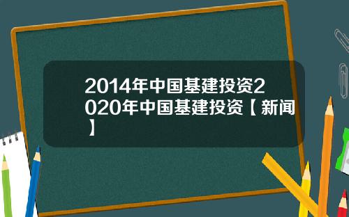 2014年中国基建投资2020年中国基建投资【新闻】