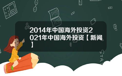 2014年中国海外投资2021年中国海外投资【新闻】