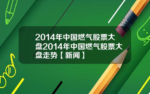 2014年中国燃气股票大盘2014年中国燃气股票大盘走势【新闻】
