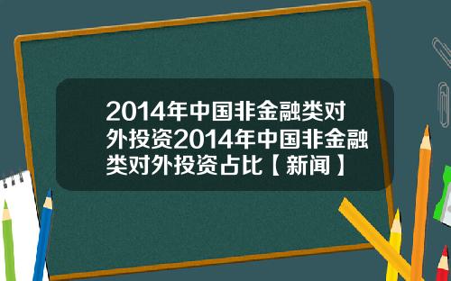 2014年中国非金融类对外投资2014年中国非金融类对外投资占比【新闻】